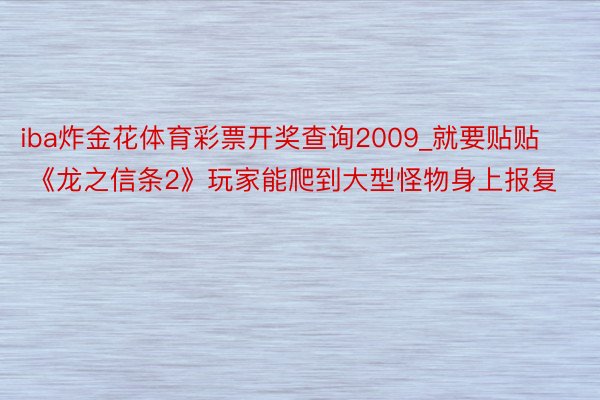 iba炸金花体育彩票开奖查询2009_就要贴贴 《龙之信条2》玩家能爬到大型怪物身上报复