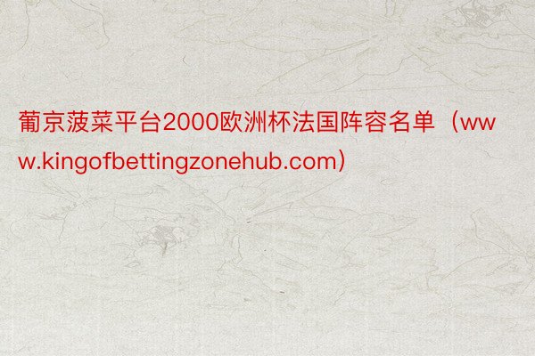 葡京菠菜平台2000欧洲杯法国阵容名单（www.kingofbettingzonehub.com）