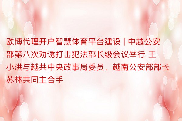 欧博代理开户智慧体育平台建设 | 中越公安部第八次劝诱打击犯法部长级会议举行 王小洪与越共中央政事局委员、越南公安部部长苏林共同主合手