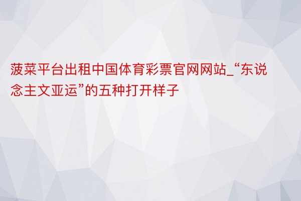 菠菜平台出租中国体育彩票官网网站_“东说念主文亚运”的五种打开样子