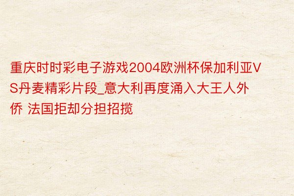 重庆时时彩电子游戏2004欧洲杯保加利亚VS丹麦精彩片段_意大利再度涌入大王人外侨 法国拒却分担招揽