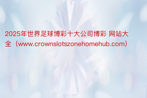 2025年世界足球博彩十大公司博彩 网站大全（www.crownslotszonehomehub.com）