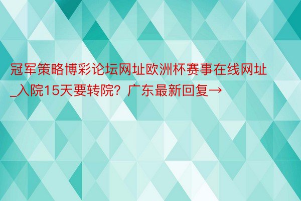 冠军策略博彩论坛网址欧洲杯赛事在线网址_入院15天要转院？广东最新回复→