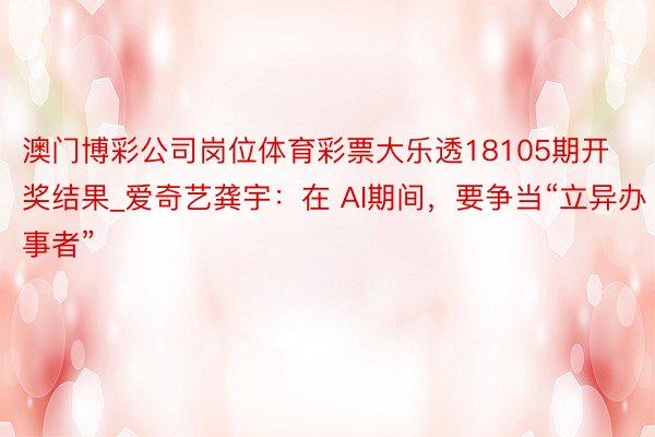 澳门博彩公司岗位体育彩票大乐透18105期开奖结果_爱奇艺龚宇：在 AI期间，要争当“立异办事者”