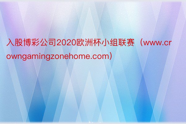 入股博彩公司2020欧洲杯小组联赛（www.crowngamingzonehome.com）